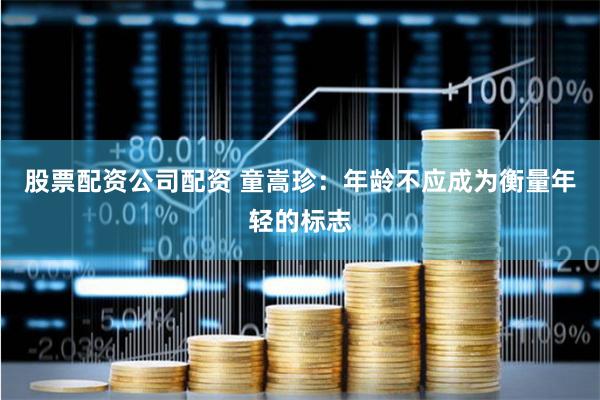 股票配资公司配资 童嵩珍：年龄不应成为衡量年轻的标志