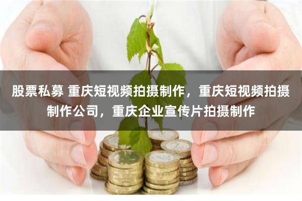 股票私募 重庆短视频拍摄制作，重庆短视频拍摄制作公司，重庆企业宣传片拍摄制作