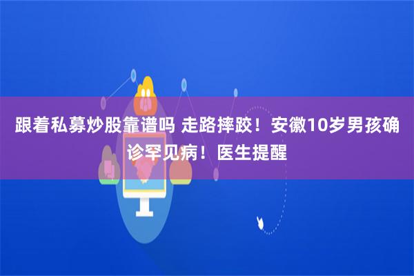 跟着私募炒股靠谱吗 走路摔跤！安徽10岁男孩确诊罕见病！医生提醒