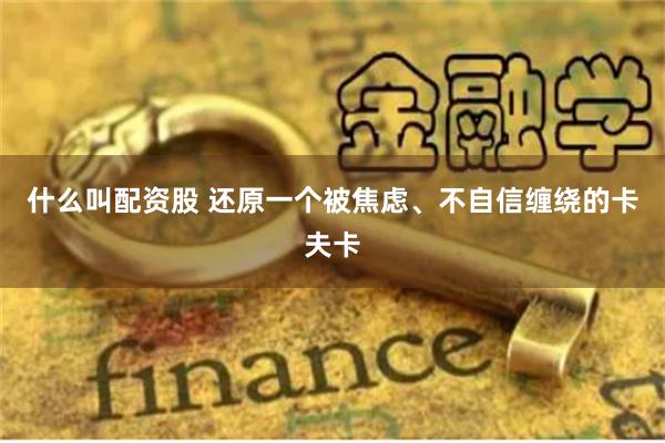 什么叫配资股 还原一个被焦虑、不自信缠绕的卡夫卡