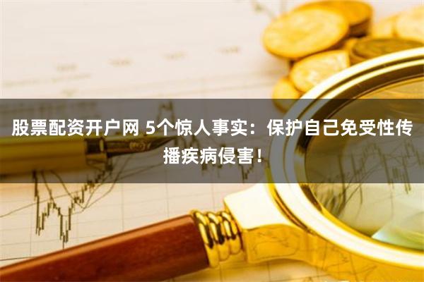 股票配资开户网 5个惊人事实：保护自己免受性传播疾病侵害！