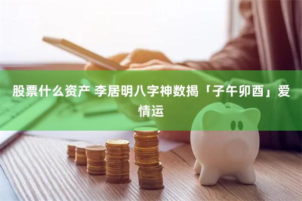 股票什么资产 李居明八字神数揭「子午卯酉」爱情运