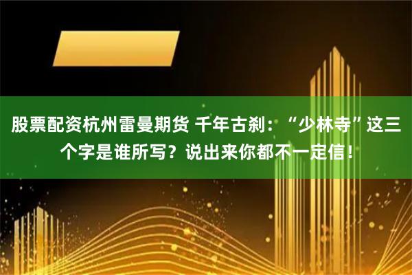 股票配资杭州雷曼期货 千年古刹：“少林寺”这三个字是谁所写？说出来你都不一定信！