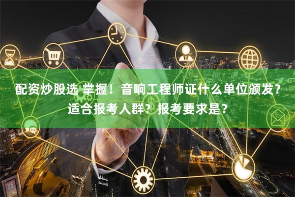 配资炒股选 掌握！音响工程师证什么单位颁发？适合报考人群？报考要求是？