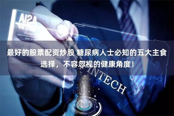 最好的股票配资炒股 糖尿病人士必知的五大主食选择，不容忽视的健康角度！