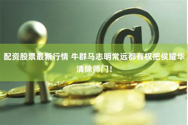 配资股票最新行情 牛群马志明常远都有权把侯耀华清除师门！
