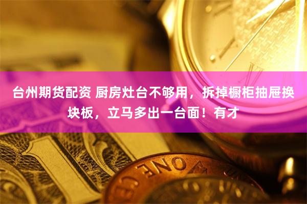 台州期货配资 厨房灶台不够用，拆掉橱柜抽屉换块板，立马多出一台面！有才