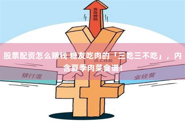 股票配资怎么赚钱 糖友吃肉的「三吃三不吃」，内含夏季肉菜食谱！