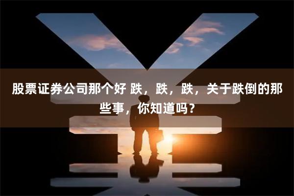 股票证券公司那个好 跌，跌，跌，关于跌倒的那些事，你知道吗？