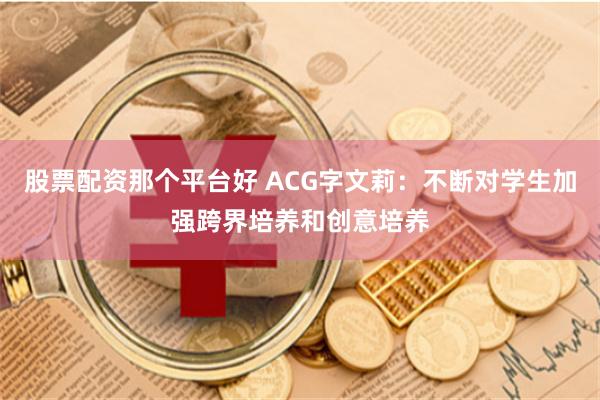 股票配资那个平台好 ACG字文莉：不断对学生加强跨界培养和创意培养