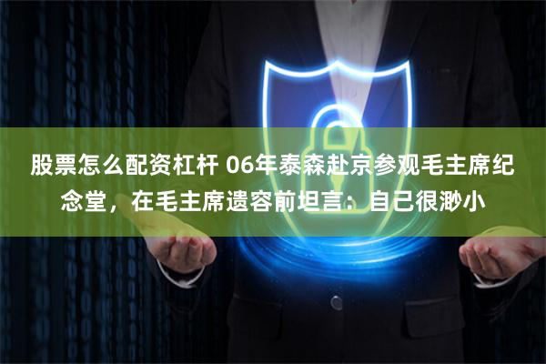 股票怎么配资杠杆 06年泰森赴京参观毛主席纪念堂，在毛主席遗容前坦言：自己很渺小