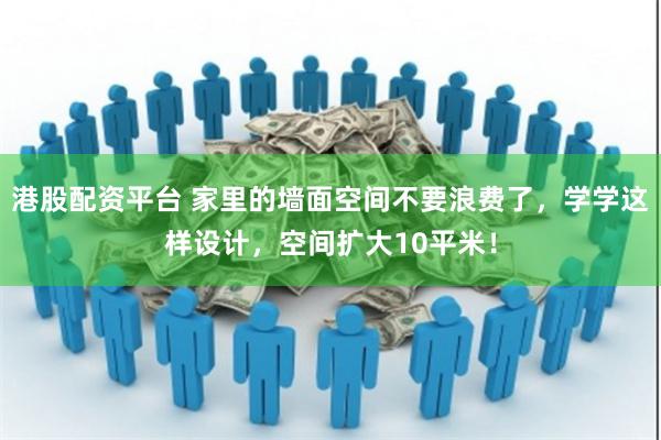 港股配资平台 家里的墙面空间不要浪费了，学学这样设计，空间扩大10平米！