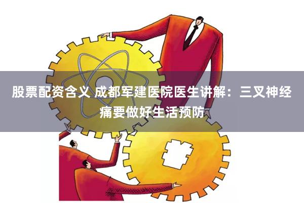 股票配资含义 成都军建医院医生讲解：三叉神经痛要做好生活预防