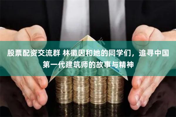 股票配资交流群 林徽因和她的同学们，追寻中国第一代建筑师的故事与精神