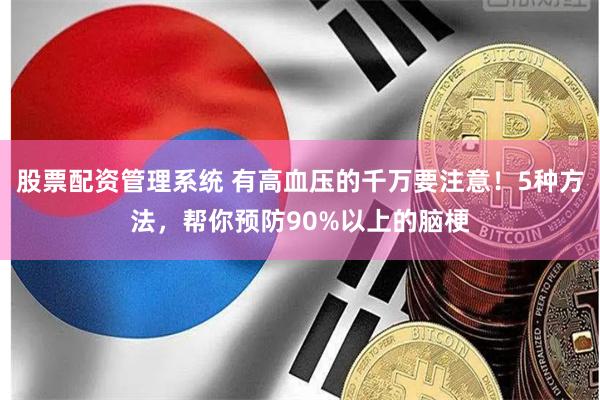 股票配资管理系统 有高血压的千万要注意！5种方法，帮你预防90%以上的脑梗