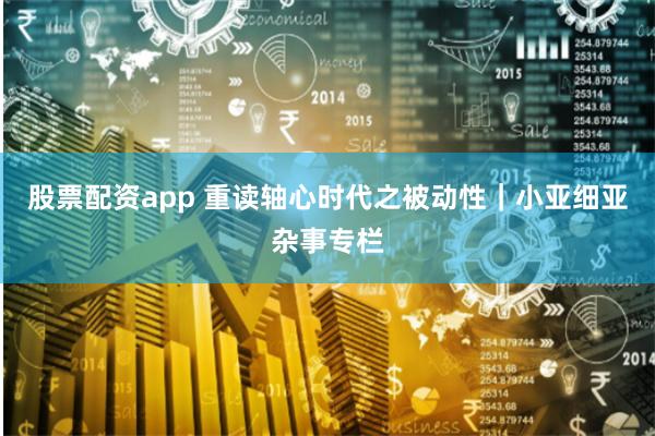 股票配资app 重读轴心时代之被动性｜小亚细亚杂事专栏