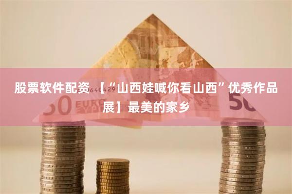 股票软件配资 【“山西娃喊你看山西”优秀作品展】最美的家乡