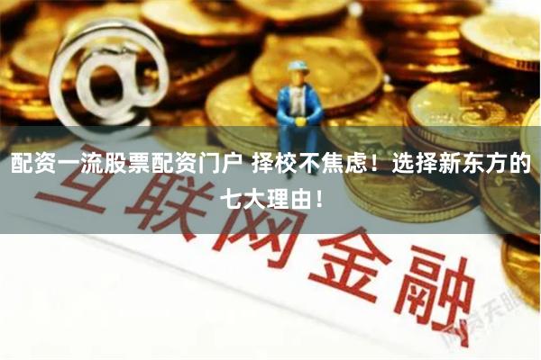 配资一流股票配资门户 择校不焦虑！选择新东方的七大理由！