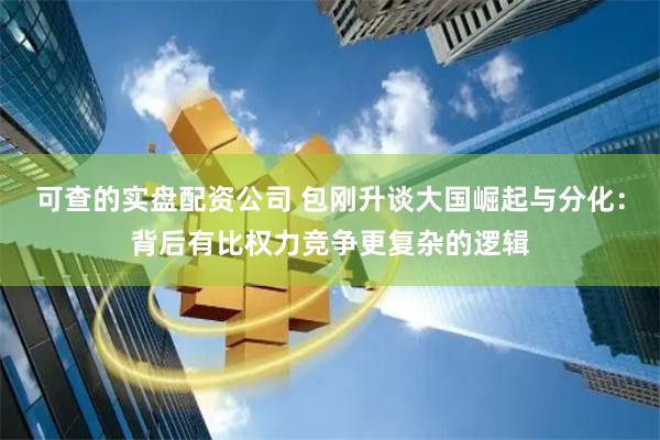可查的实盘配资公司 包刚升谈大国崛起与分化：背后有比权力竞争更复杂的逻辑