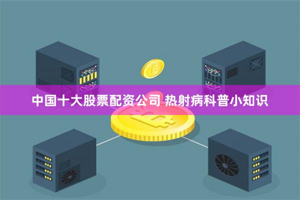中国十大股票配资公司 热射病科普小知识