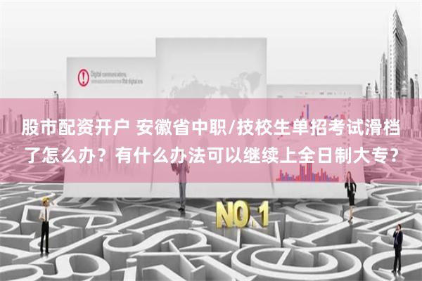 股市配资开户 安徽省中职/技校生单招考试滑档了怎么办？有什么办法可以继续上全日制大专？