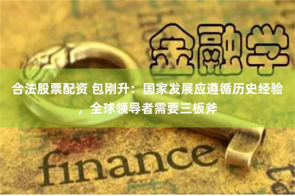 合法股票配资 包刚升：国家发展应遵循历史经验，全球领导者需要三板斧