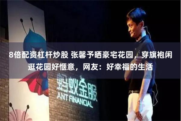 8倍配资杠杆炒股 张馨予晒豪宅花园，穿旗袍闲逛花园好惬意，网友：好幸福的生活