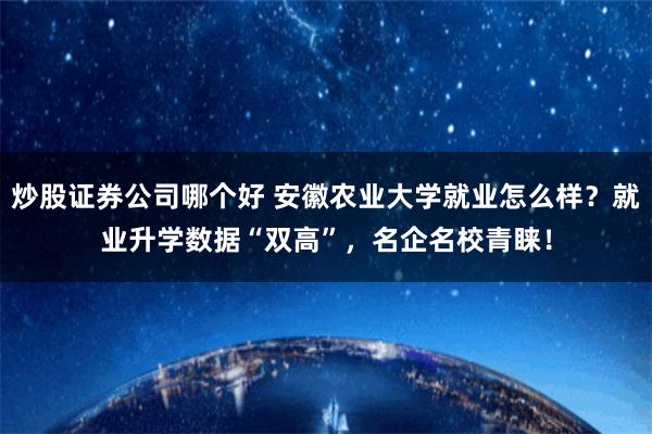 炒股证券公司哪个好 安徽农业大学就业怎么样？就业升学数据“双高”，名企名校青睐！