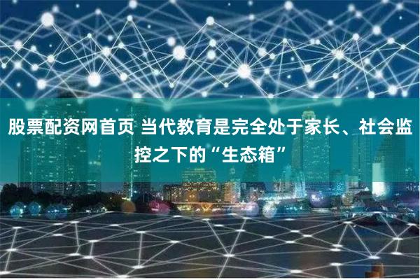 股票配资网首页 当代教育是完全处于家长、社会监控之下的“生态箱”