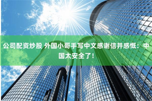公司配资炒股 外国小哥手写中文感谢信并感慨：中国太安全了！