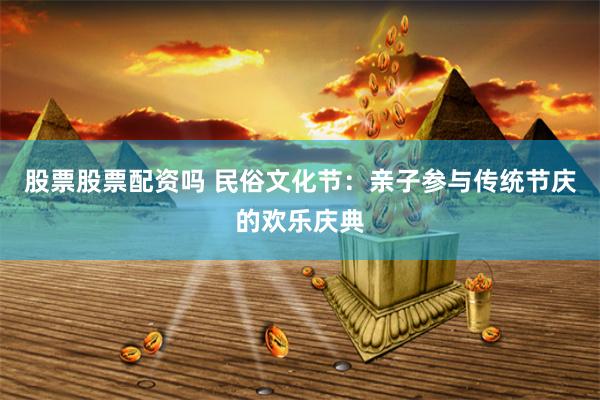 股票股票配资吗 民俗文化节：亲子参与传统节庆的欢乐庆典