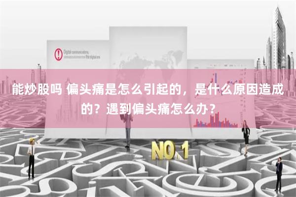 能炒股吗 偏头痛是怎么引起的，是什么原因造成的？遇到偏头痛怎么办？