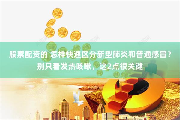 股票配资的 怎样快速区分新型肺炎和普通感冒？别只看发热咳嗽，这2点很关键