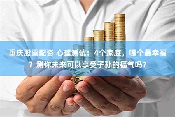 重庆股票配资 心理测试：4个家庭，哪个最幸福？测你未来可以享受子孙的福气吗？