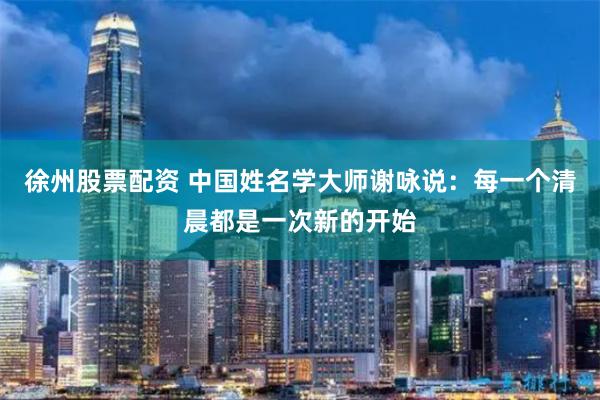 徐州股票配资 中国姓名学大师谢咏说：每一个清晨都是一次新的开始