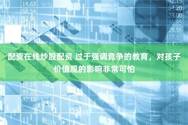 配资在线炒股配资 过于强调竞争的教育，对孩子价值观的影响非常可怕