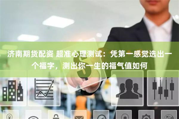 济南期货配资 超准心理测试：凭第一感觉选出一个福字，测出你一生的福气值如何