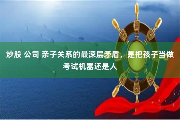 炒股 公司 亲子关系的最深层矛盾，是把孩子当做考试机器还是人