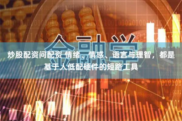 炒股配资问配资 情绪、情感、语言与理智，都是基于人低配硬件的短路工具