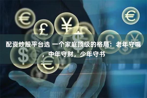 配资炒股平台选 一个家庭顶级的格局：老年守嘴，中年守财，少年守书