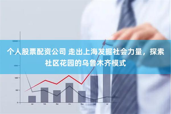 个人股票配资公司 走出上海发掘社会力量，探索社区花园的乌鲁木齐模式