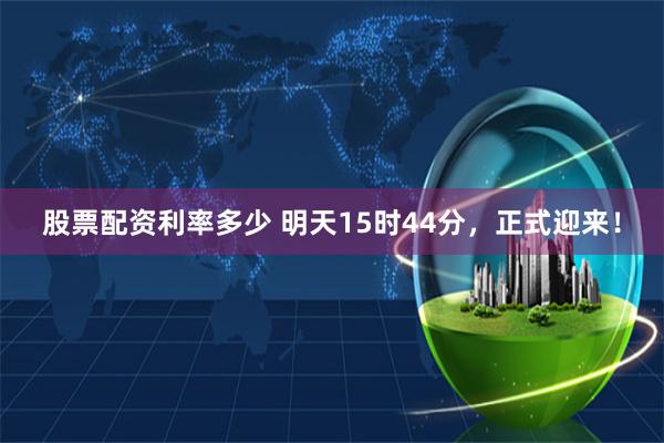 股票配资利率多少 明天15时44分，正式迎来！