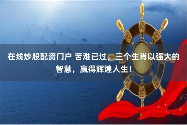 在线炒股配资门户 苦难已过，三个生肖以强大的智慧，赢得辉煌人生！