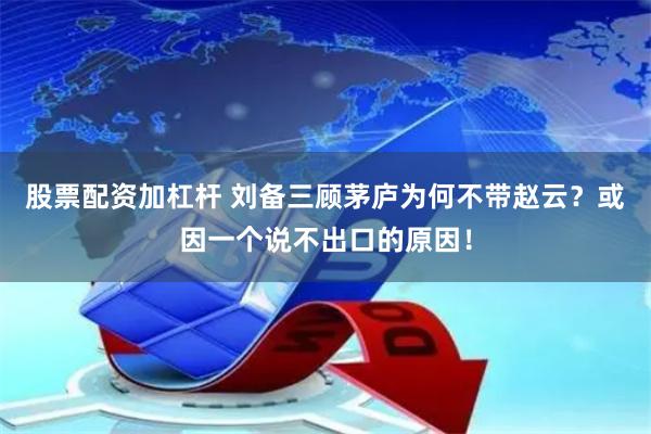 股票配资加杠杆 刘备三顾茅庐为何不带赵云？或因一个说不出口的原因！