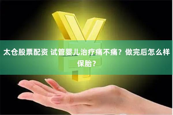 太仓股票配资 试管婴儿治疗痛不痛？做完后怎么样保胎？