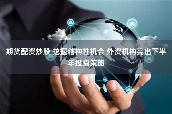 期货配资炒股 挖掘结构性机会 外资机构亮出下半年投资策略