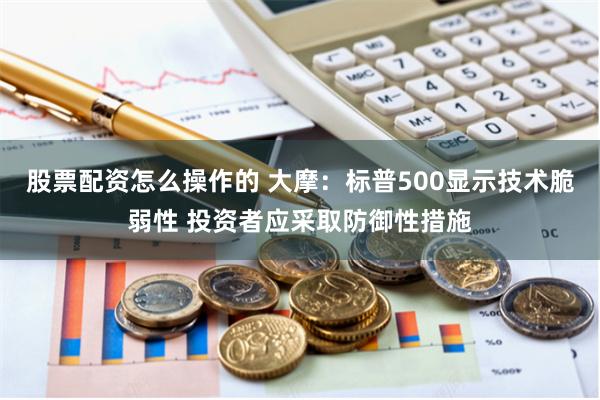 股票配资怎么操作的 大摩：标普500显示技术脆弱性 投资者应采取防御性措施