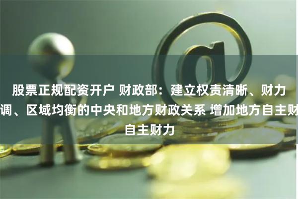 股票正规配资开户 财政部：建立权责清晰、财力协调、区域均衡的中央和地方财政关系 增加地方自主财力