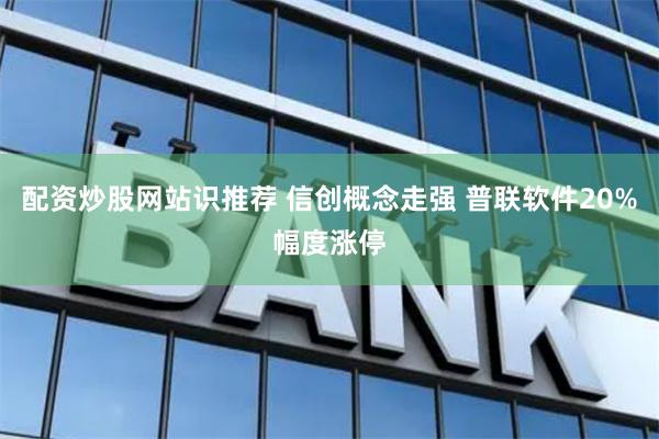 配资炒股网站识推荐 信创概念走强 普联软件20%幅度涨停