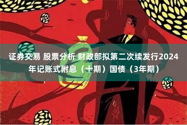 证券交易 股票分析 财政部拟第二次续发行2024年记账式附息（十期）国债（3年期）
